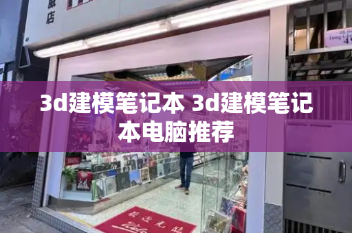 3d建模笔记本 3d建模笔记本电脑推荐