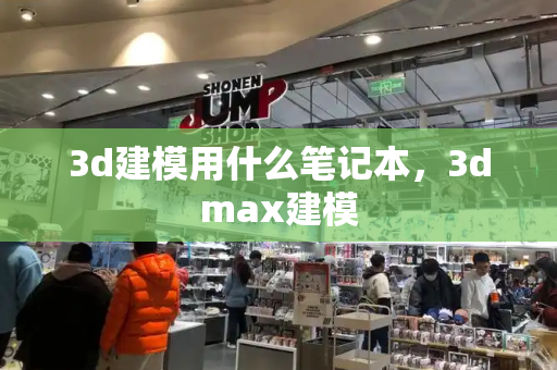 3d建模用什么笔记本，3dmax建模