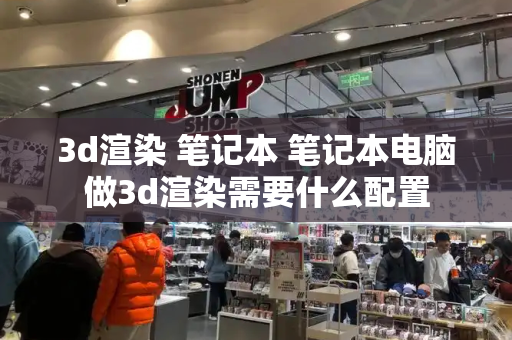 3d渲染 笔记本 笔记本电脑做3d渲染需要什么配置