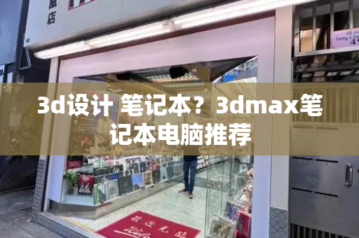 3d设计 笔记本？3dmax笔记本电脑推荐