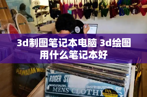 3d制图笔记本电脑 3d绘图用什么笔记本好-第1张图片-星选测评