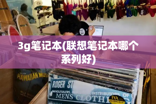 3g笔记本(联想笔记本哪个系列好)-第1张图片-星选测评