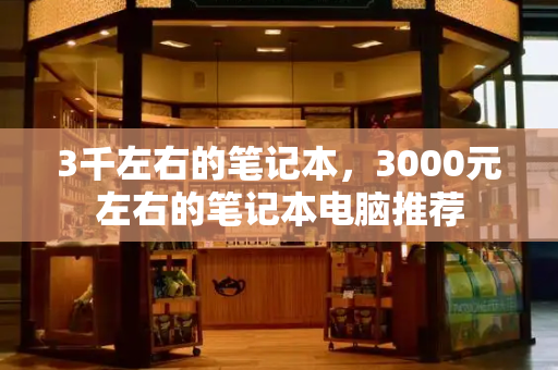 3千左右的笔记本，3000元左右的笔记本电脑推荐-第1张图片-星选测评