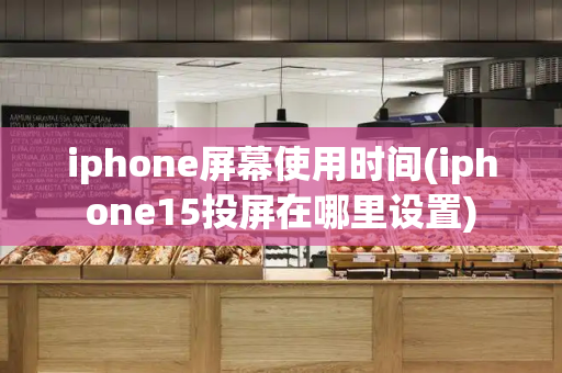 iphone屏幕使用时间(iphone15投屏在哪里设置)
