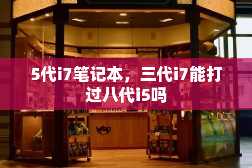 5代i7笔记本，三代i7能打过八代i5吗-第1张图片-星选测评