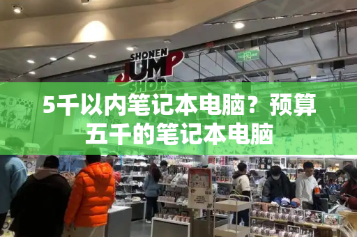 5千以内笔记本电脑？预算五千的笔记本电脑-第1张图片-星选测评