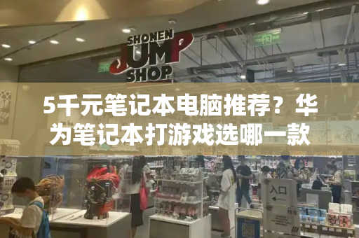 5千元笔记本电脑推荐？华为笔记本打游戏选哪一款