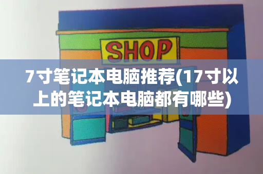7寸笔记本电脑推荐(17寸以上的笔记本电脑都有哪些)