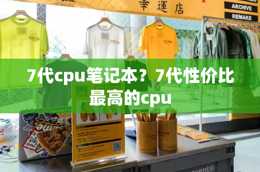 7代cpu笔记本？7代性价比最高的cpu