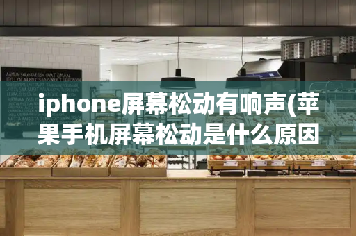 iphone屏幕松动有响声(苹果手机屏幕松动是什么原因)