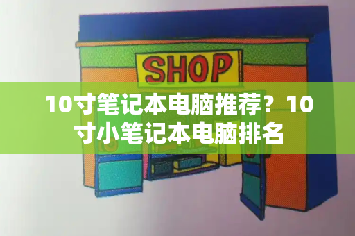 10寸笔记本电脑推荐？10寸小笔记本电脑排名-第1张图片-星选测评