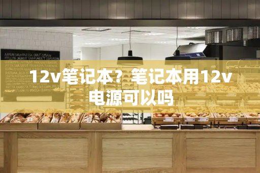 12v笔记本？笔记本用12v电源可以吗