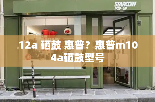 12a 硒鼓 惠普？惠普m104a硒鼓型号