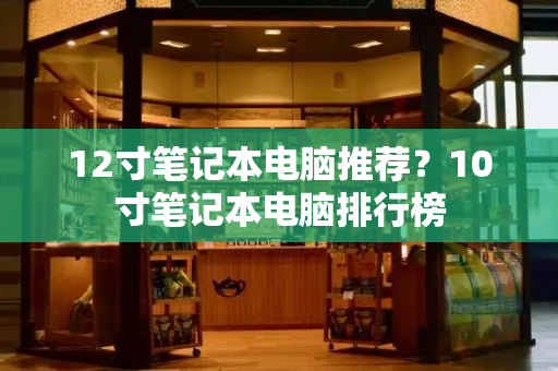 12寸笔记本电脑推荐？10寸笔记本电脑排行榜-第1张图片-星选测评