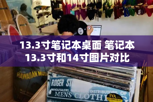 13.3寸笔记本桌面 笔记本13.3寸和14寸图片对比-第1张图片-星选测评