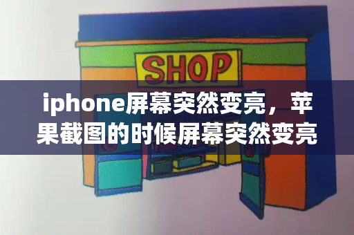 iphone屏幕突然变亮，苹果截图的时候屏幕突然变亮-第1张图片-星选测评