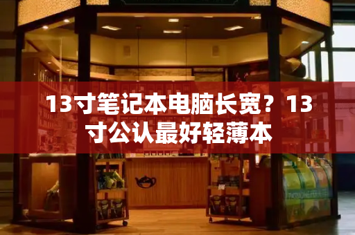 13寸笔记本电脑长宽？13寸公认最好轻薄本