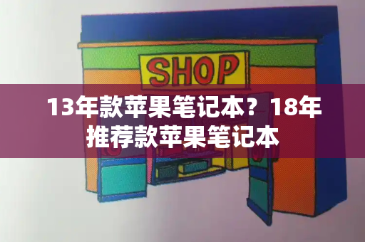 13年款苹果笔记本？18年推荐款苹果笔记本-第1张图片-星选测评