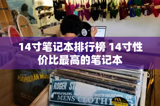 14寸笔记本排行榜 14寸性价比最高的笔记本