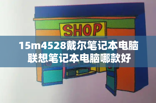 15m4528戴尔笔记本电脑 联想笔记本电脑哪款好-第1张图片-星选测评