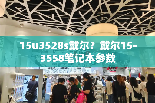 15u3528s戴尔？戴尔15-3558笔记本参数