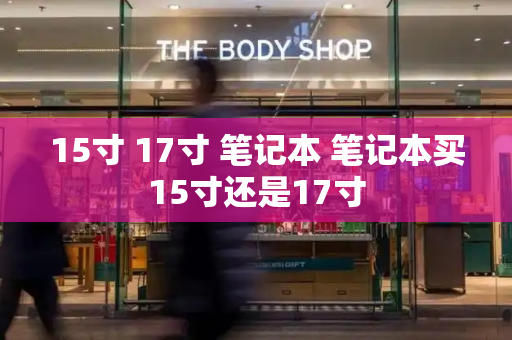 15寸 17寸 笔记本 笔记本买15寸还是17寸-第1张图片-星选测评