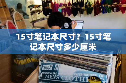 15寸笔记本尺寸？15寸笔记本尺寸多少厘米-第1张图片-星选测评