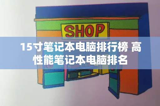 15寸笔记本电脑排行榜 高性能笔记本电脑排名-第1张图片-星选测评
