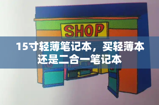 15寸轻薄笔记本，买轻薄本还是二合一笔记本-第1张图片-星选测评