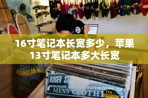 16寸笔记本长宽多少，苹果13寸笔记本多大长宽