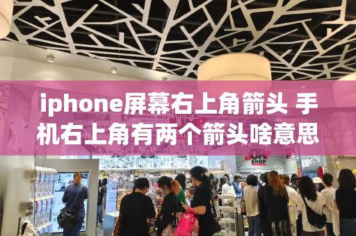 iphone屏幕右上角箭头 手机右上角有两个箭头啥意思-第1张图片-星选测评