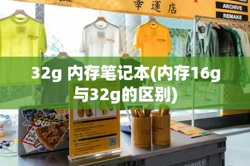 32g 内存笔记本(内存16g与32g的区别)-第1张图片-星选测评