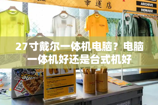 27寸戴尔一体机电脑？电脑一体机好还是台式机好