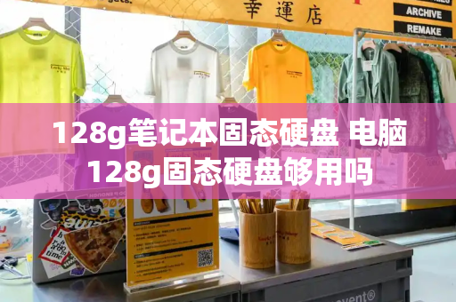 128g笔记本固态硬盘 电脑128g固态硬盘够用吗