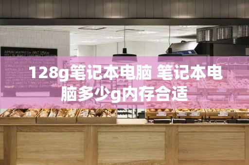 128g笔记本电脑 笔记本电脑多少g内存合适-第1张图片-星选测评