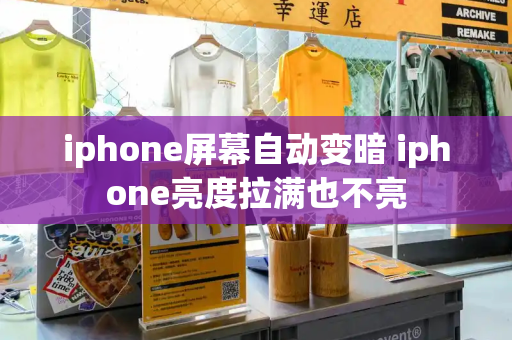 iphone屏幕自动变暗 iphone亮度拉满也不亮-第1张图片-星选测评