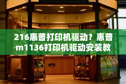 216惠普打印机驱动？惠普m1136打印机驱动安装教程