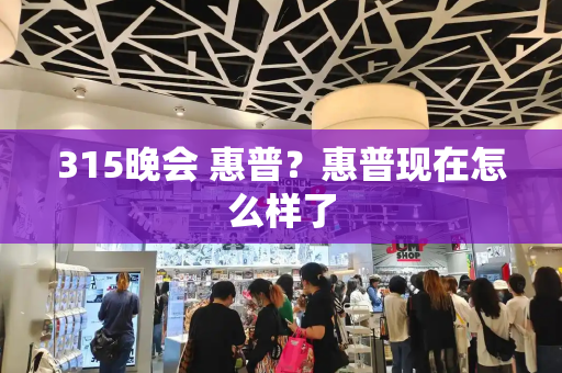 315晚会 惠普？惠普现在怎么样了-第1张图片-星选测评