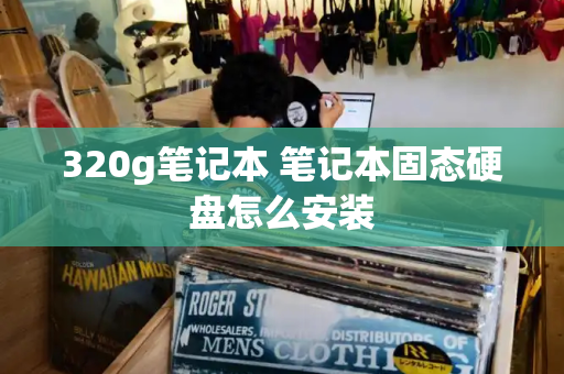 320g笔记本 笔记本固态硬盘怎么安装-第1张图片-星选测评