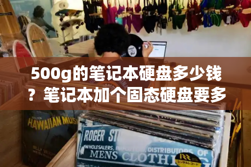 500g的笔记本硬盘多少钱？笔记本加个固态硬盘要多少钱-第1张图片-星选测评