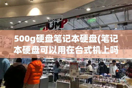 500g硬盘笔记本硬盘(笔记本硬盘可以用在台式机上吗)-第1张图片-星选测评