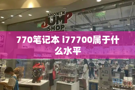 770笔记本 i77700属于什么水平-第1张图片-星选测评