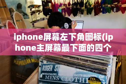 iphone屏幕左下角图标(iphone主屏幕最下面的四个图标设置)