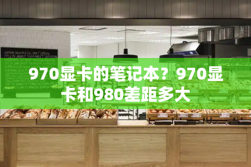 970显卡的笔记本？970显卡和980差距多大