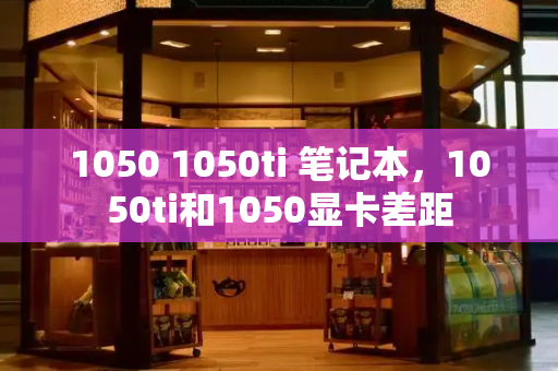 1050 1050ti 笔记本，1050ti和1050显卡差距-第1张图片-星选测评