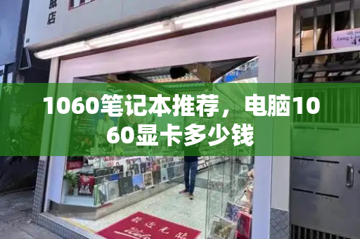 1060笔记本推荐，电脑1060显卡多少钱