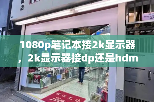 1080p笔记本接2k显示器，2k显示器接dp还是hdmi-第1张图片-星选测评