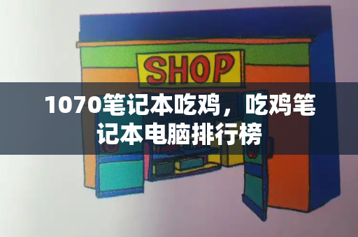 1070笔记本吃鸡，吃鸡笔记本电脑排行榜-第1张图片-星选测评