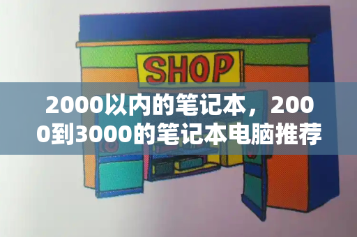2000以内的笔记本，2000到3000的笔记本电脑推荐