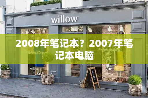 2008年笔记本？2007年笔记本电脑